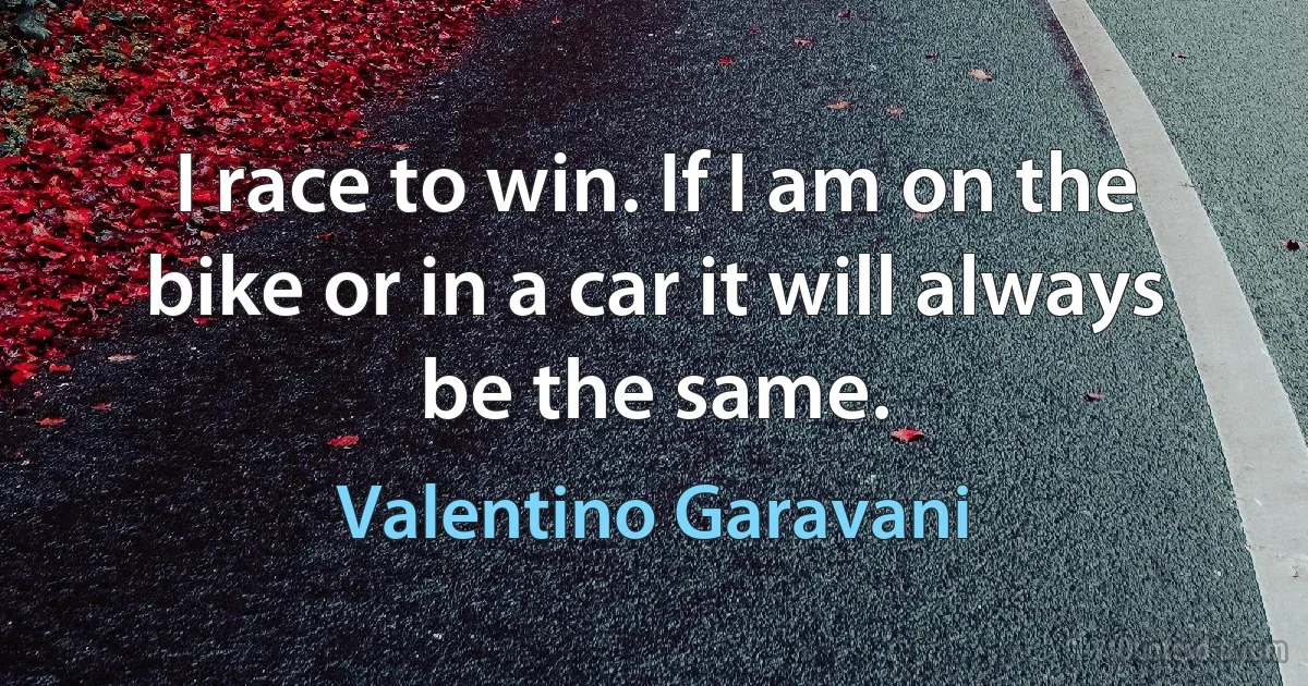 I race to win. If I am on the bike or in a car it will always be the same. (Valentino Garavani)