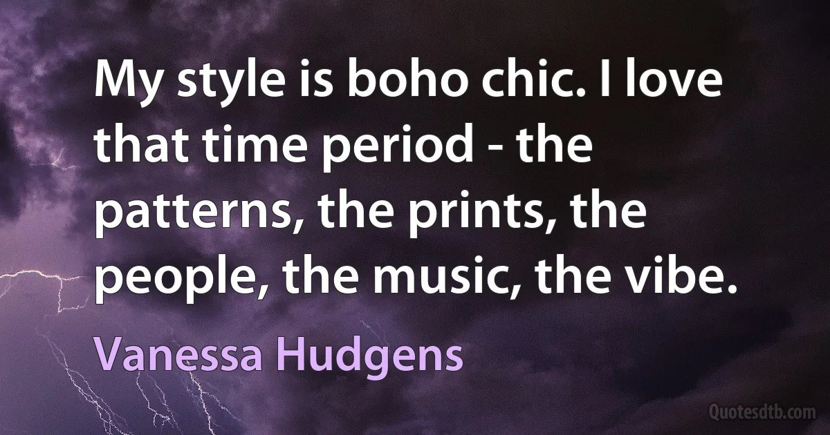 My style is boho chic. I love that time period - the patterns, the prints, the people, the music, the vibe. (Vanessa Hudgens)