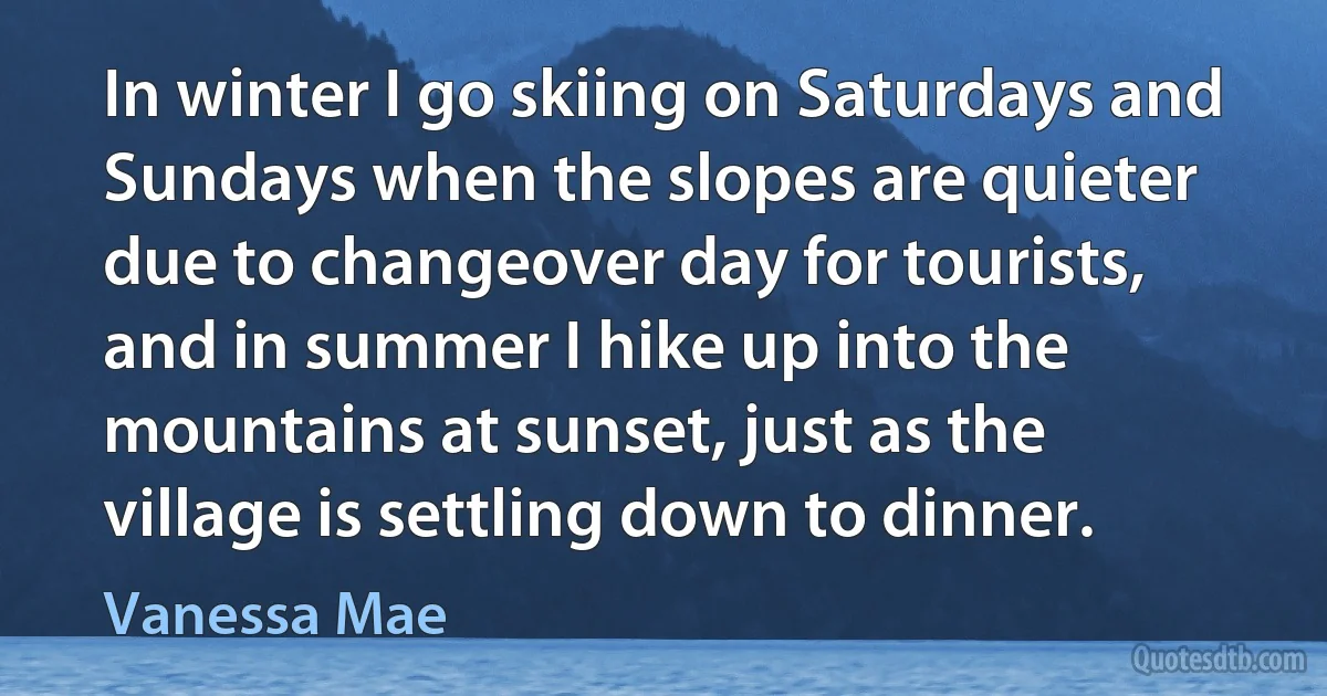 In winter I go skiing on Saturdays and Sundays when the slopes are quieter due to changeover day for tourists, and in summer I hike up into the mountains at sunset, just as the village is settling down to dinner. (Vanessa Mae)