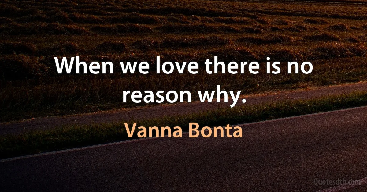 When we love there is no reason why. (Vanna Bonta)