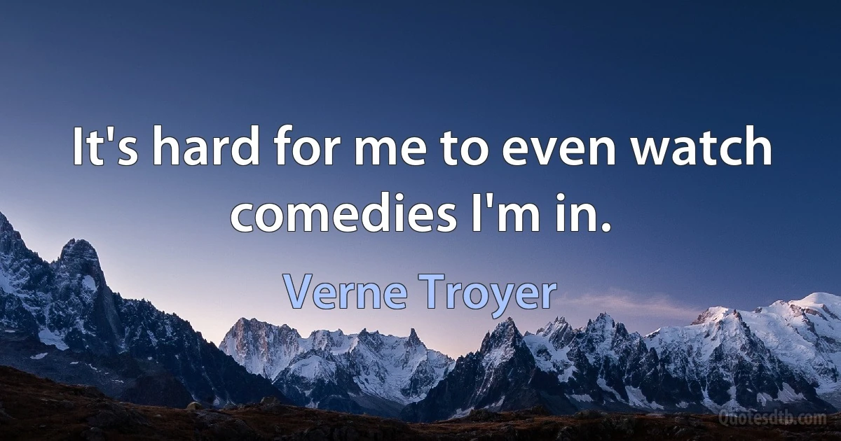 It's hard for me to even watch comedies I'm in. (Verne Troyer)