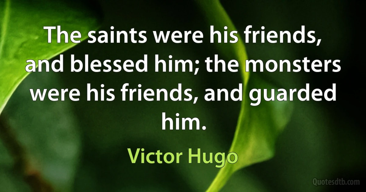 The saints were his friends, and blessed him; the monsters were his friends, and guarded him. (Victor Hugo)