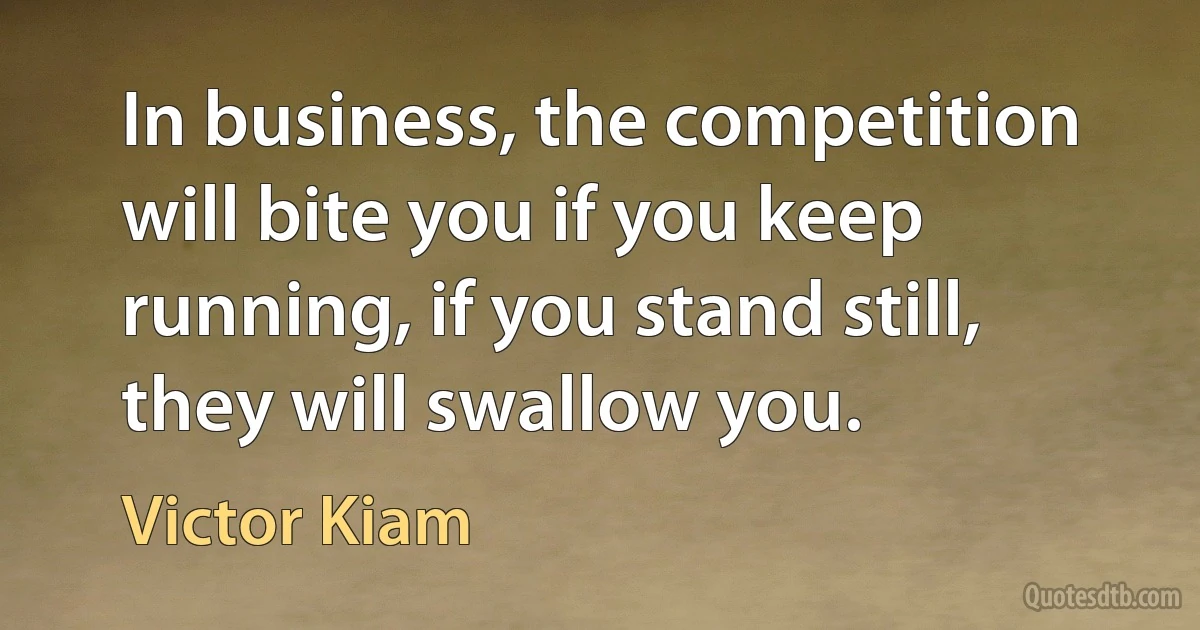 In business, the competition will bite you if you keep running, if you stand still, they will swallow you. (Victor Kiam)