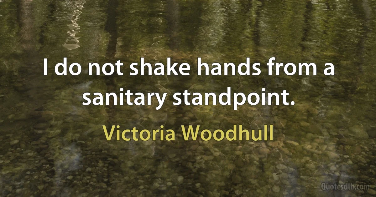 I do not shake hands from a sanitary standpoint. (Victoria Woodhull)