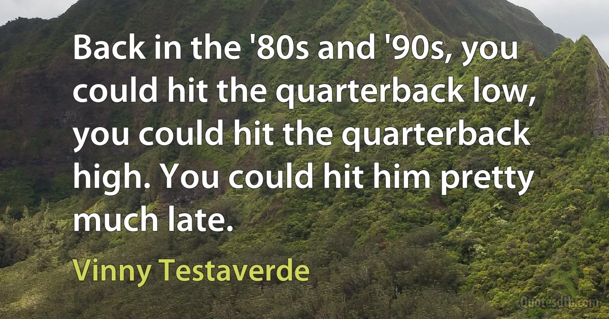 Back in the '80s and '90s, you could hit the quarterback low, you could hit the quarterback high. You could hit him pretty much late. (Vinny Testaverde)