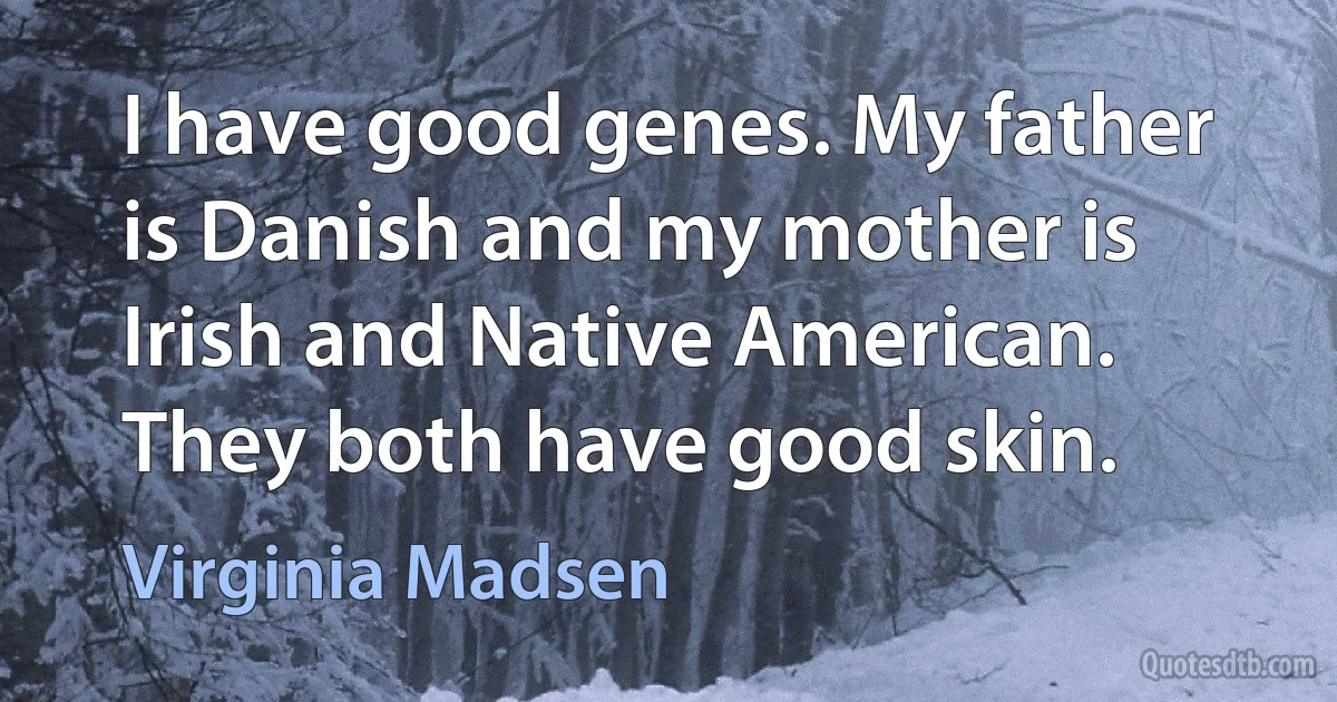 I have good genes. My father is Danish and my mother is Irish and Native American. They both have good skin. (Virginia Madsen)