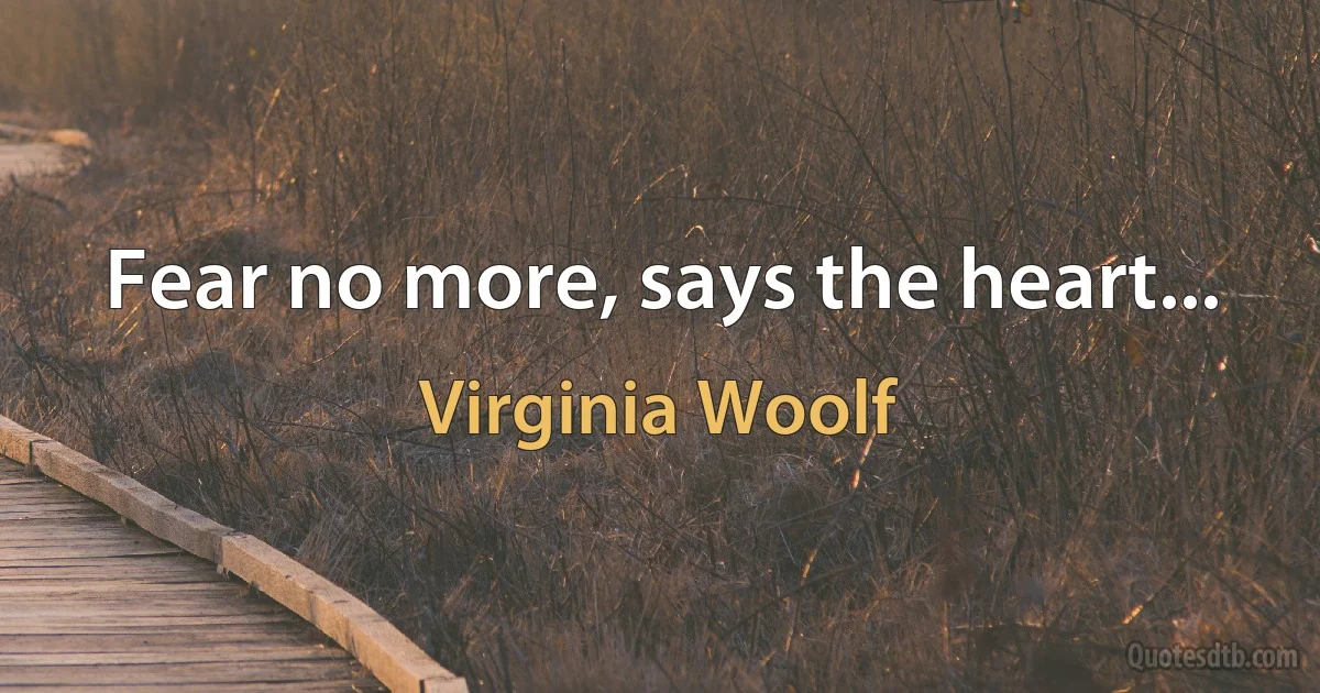 Fear no more, says the heart... (Virginia Woolf)