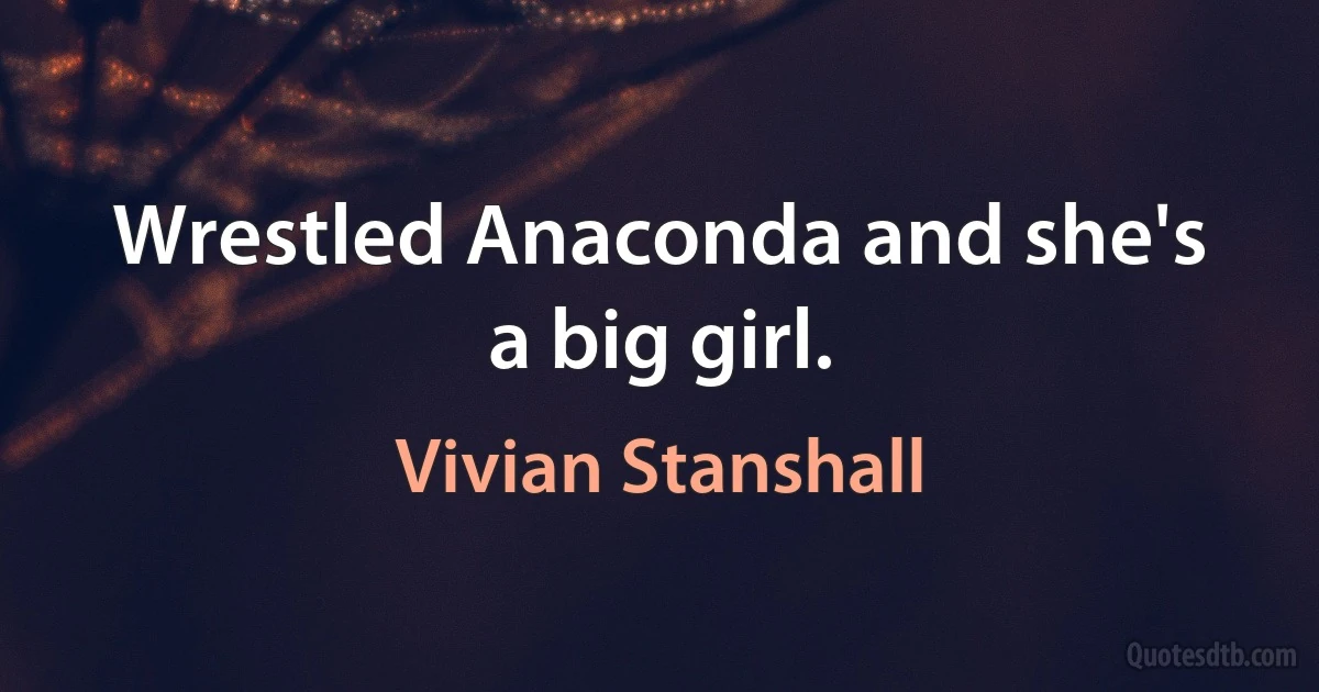 Wrestled Anaconda and she's a big girl. (Vivian Stanshall)