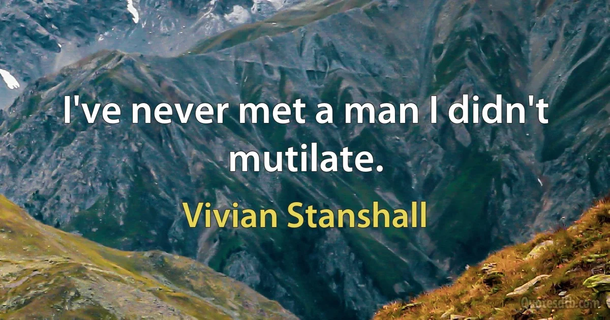 I've never met a man I didn't mutilate. (Vivian Stanshall)