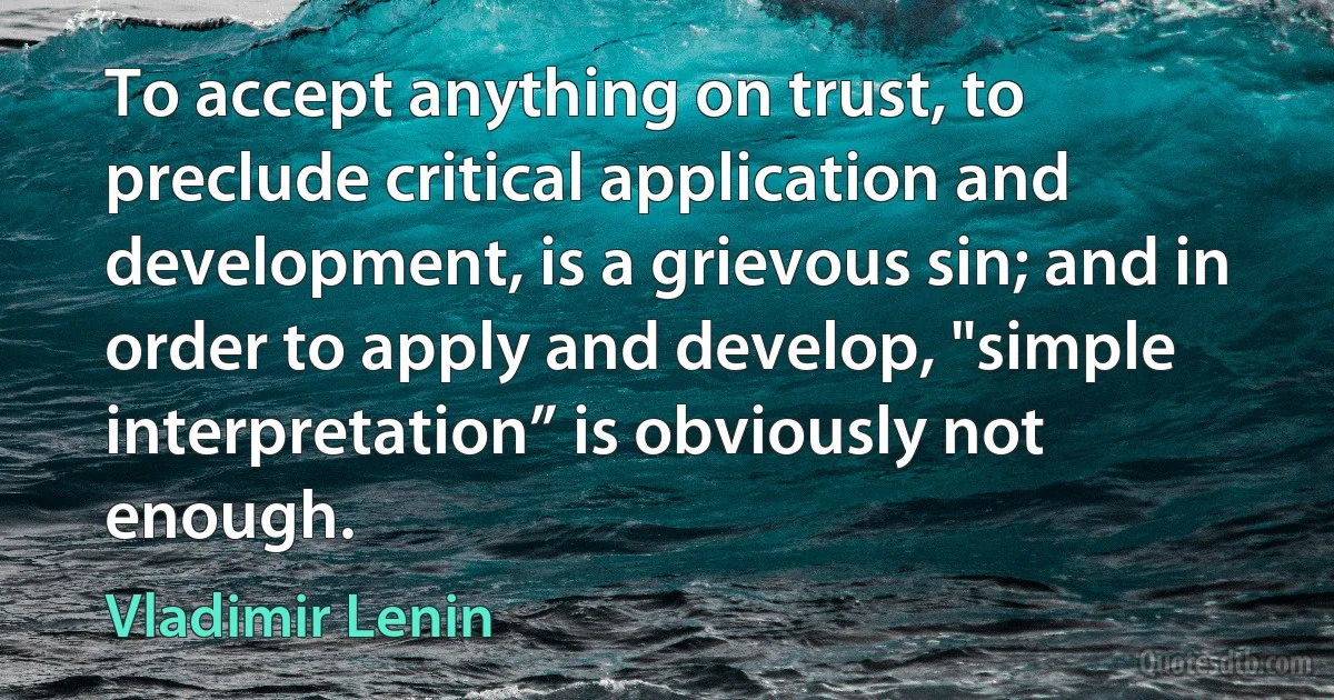 To accept anything on trust, to preclude critical application and development, is a grievous sin; and in order to apply and develop, "simple interpretation” is obviously not enough. (Vladimir Lenin)