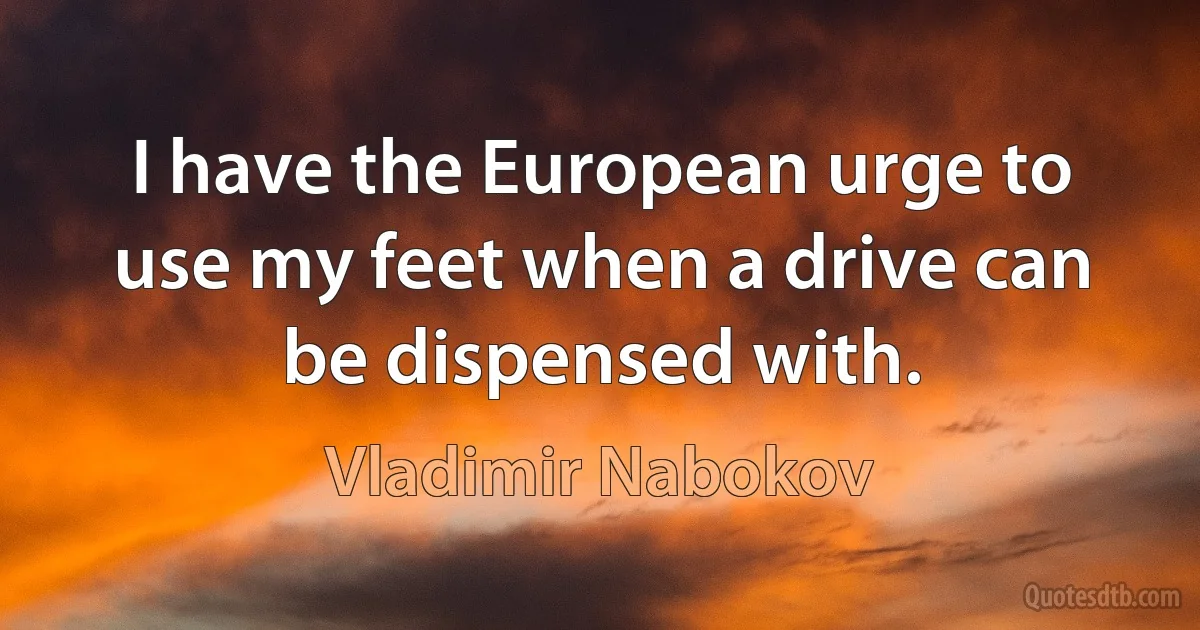 I have the European urge to use my feet when a drive can be dispensed with. (Vladimir Nabokov)