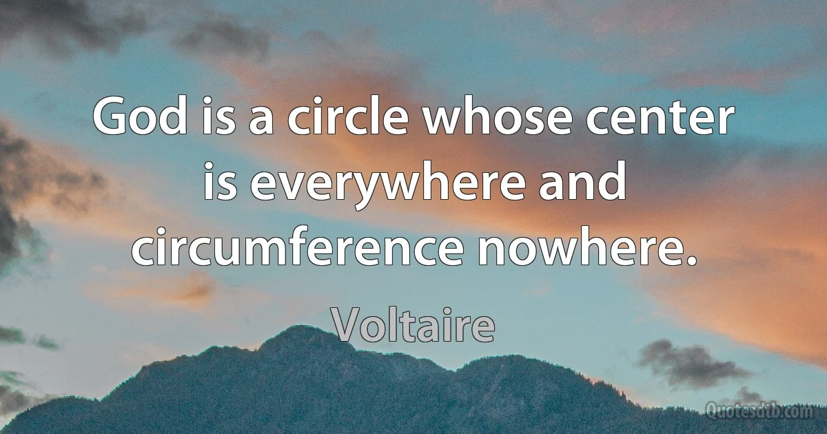 God is a circle whose center is everywhere and circumference nowhere. (Voltaire)