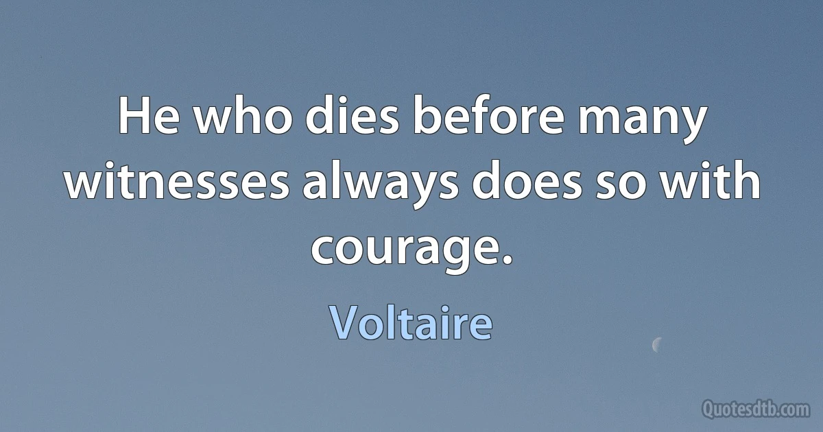 He who dies before many witnesses always does so with courage. (Voltaire)