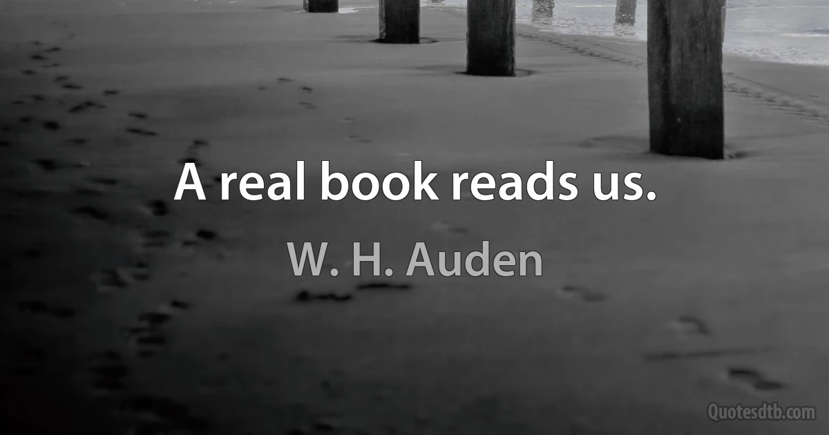 A real book reads us. (W. H. Auden)