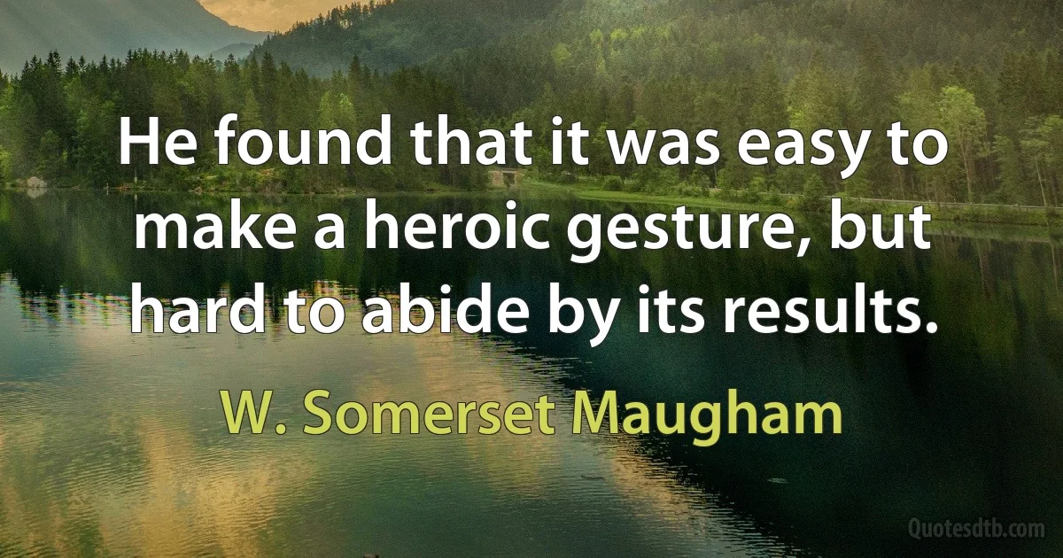 He found that it was easy to make a heroic gesture, but hard to abide by its results. (W. Somerset Maugham)