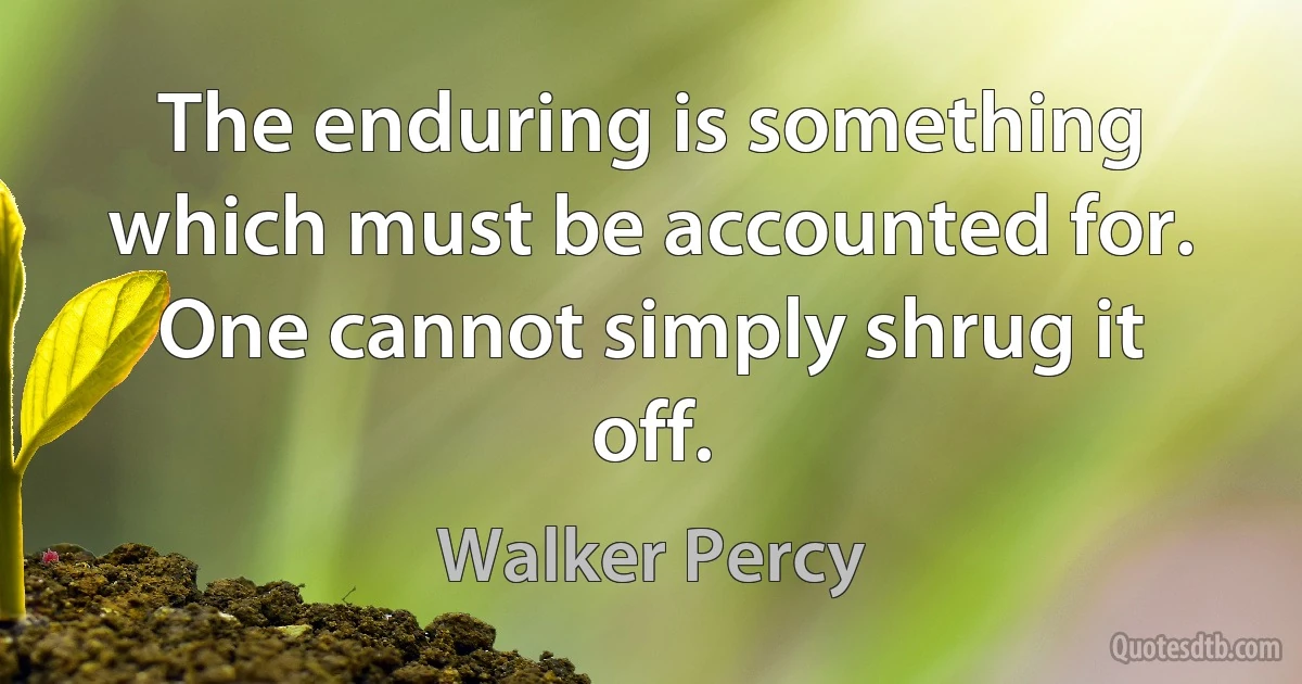 The enduring is something which must be accounted for. One cannot simply shrug it off. (Walker Percy)