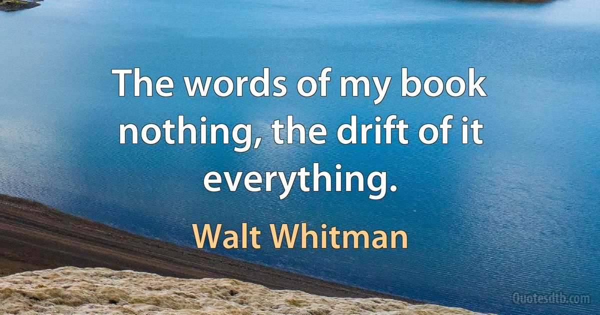 The words of my book nothing, the drift of it everything. (Walt Whitman)