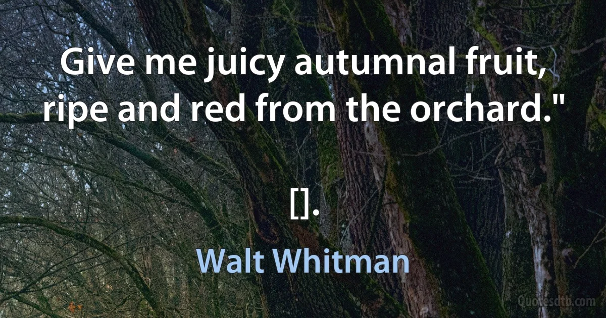 Give me juicy autumnal fruit, ripe and red from the orchard."

[]. (Walt Whitman)