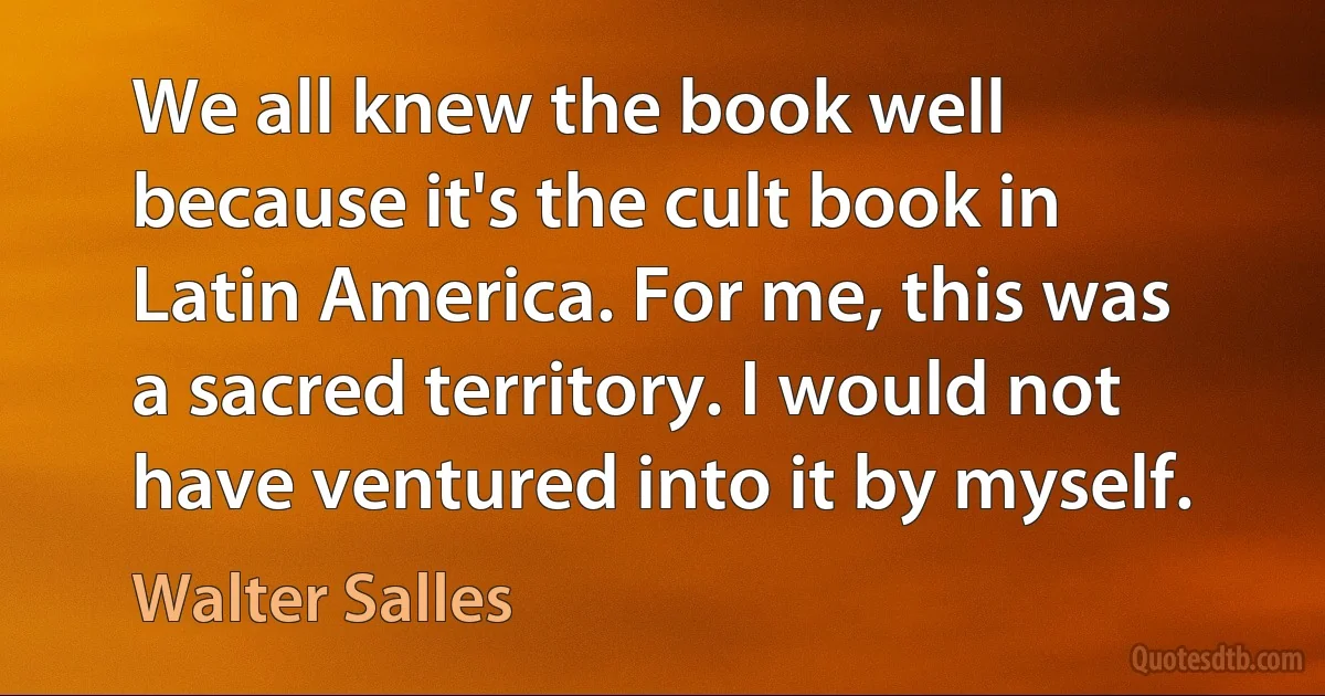 We all knew the book well because it's the cult book in Latin America. For me, this was a sacred territory. I would not have ventured into it by myself. (Walter Salles)