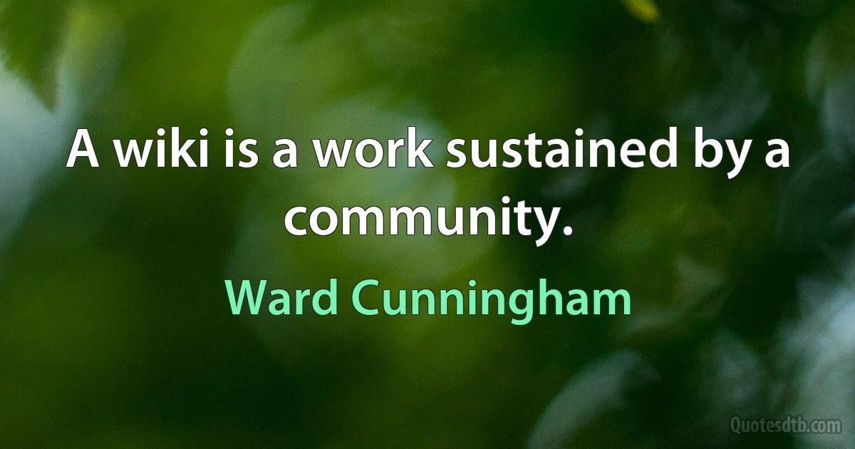 A wiki is a work sustained by a community. (Ward Cunningham)