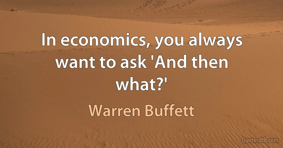 In economics, you always want to ask 'And then what?' (Warren Buffett)