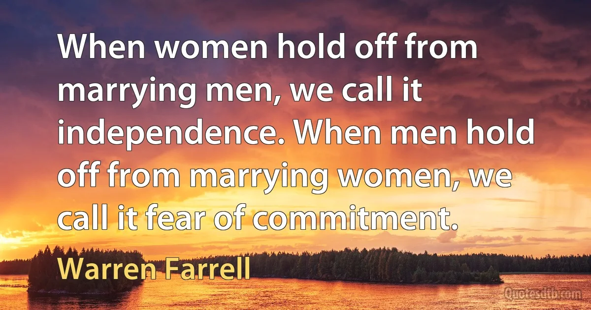 When women hold off from marrying men, we call it independence. When men hold off from marrying women, we call it fear of commitment. (Warren Farrell)