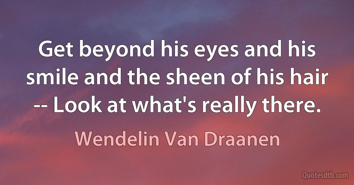 Get beyond his eyes and his smile and the sheen of his hair -- Look at what's really there. (Wendelin Van Draanen)