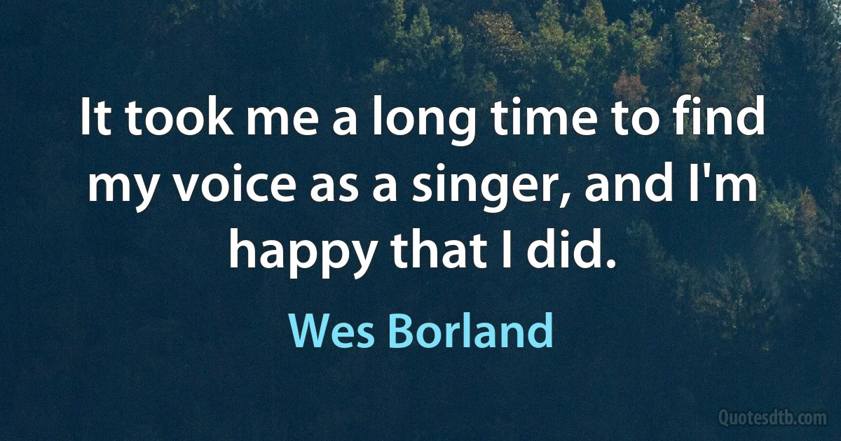 It took me a long time to find my voice as a singer, and I'm happy that I did. (Wes Borland)