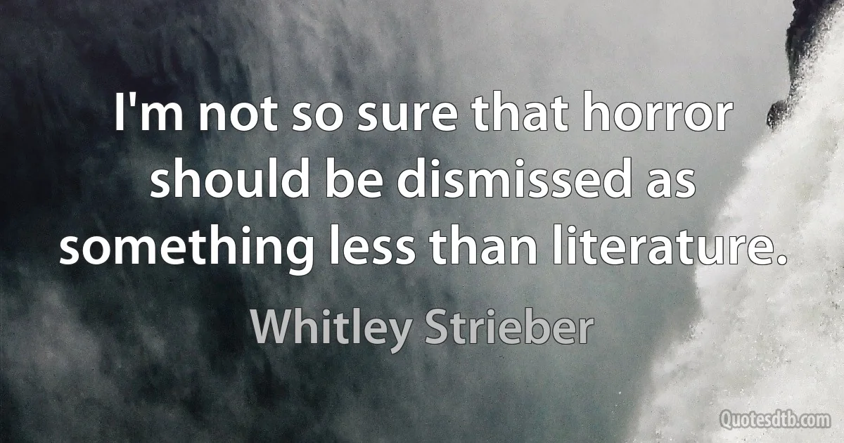 I'm not so sure that horror should be dismissed as something less than literature. (Whitley Strieber)