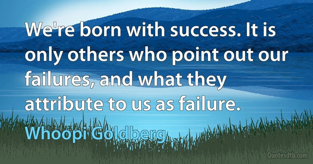 We're born with success. It is only others who point out our failures, and what they attribute to us as failure. (Whoopi Goldberg)