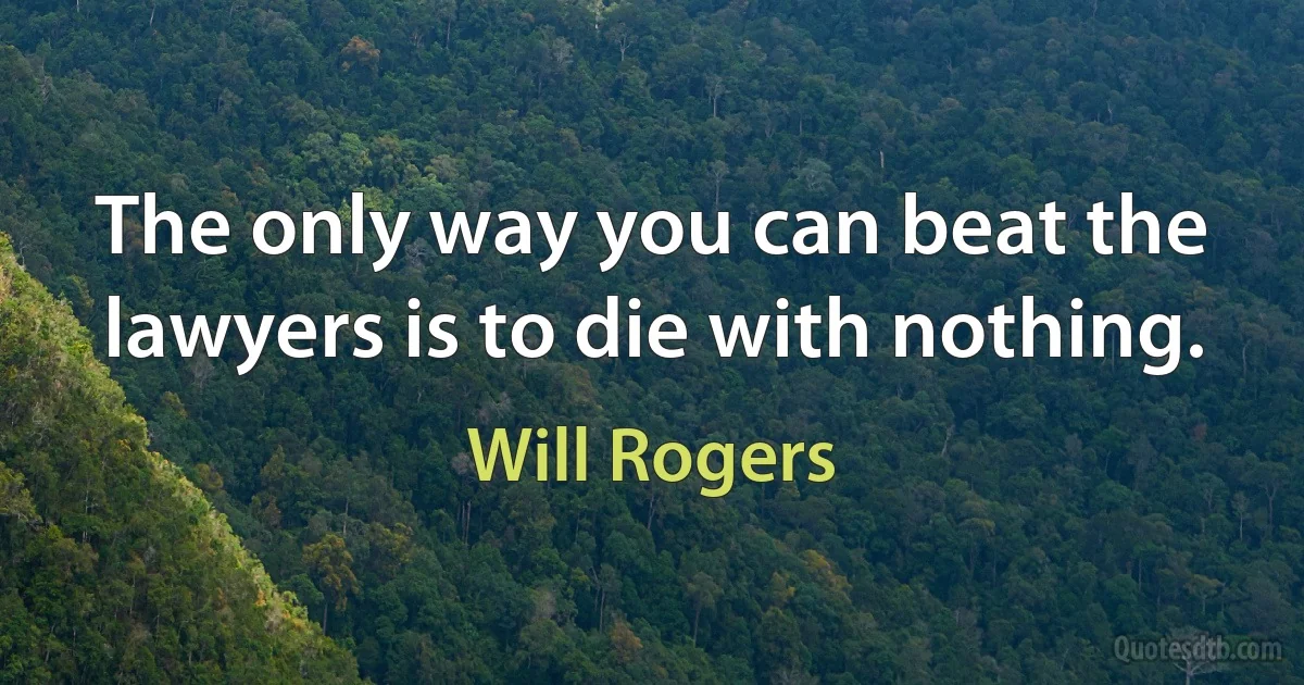 The only way you can beat the lawyers is to die with nothing. (Will Rogers)