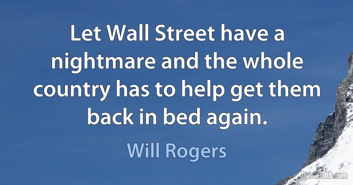 Let Wall Street have a nightmare and the whole country has to help get them back in bed again. (Will Rogers)