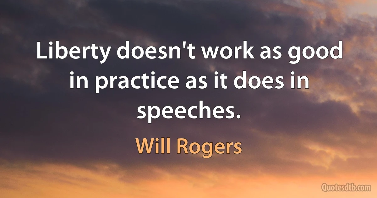 Liberty doesn't work as good in practice as it does in speeches. (Will Rogers)