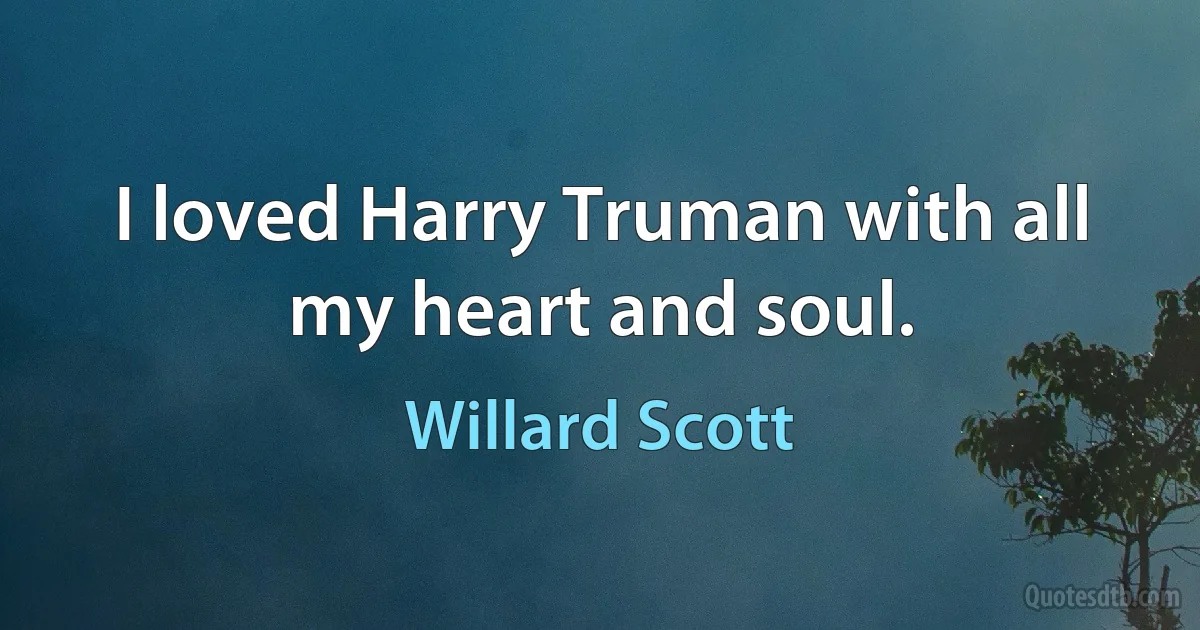 I loved Harry Truman with all my heart and soul. (Willard Scott)