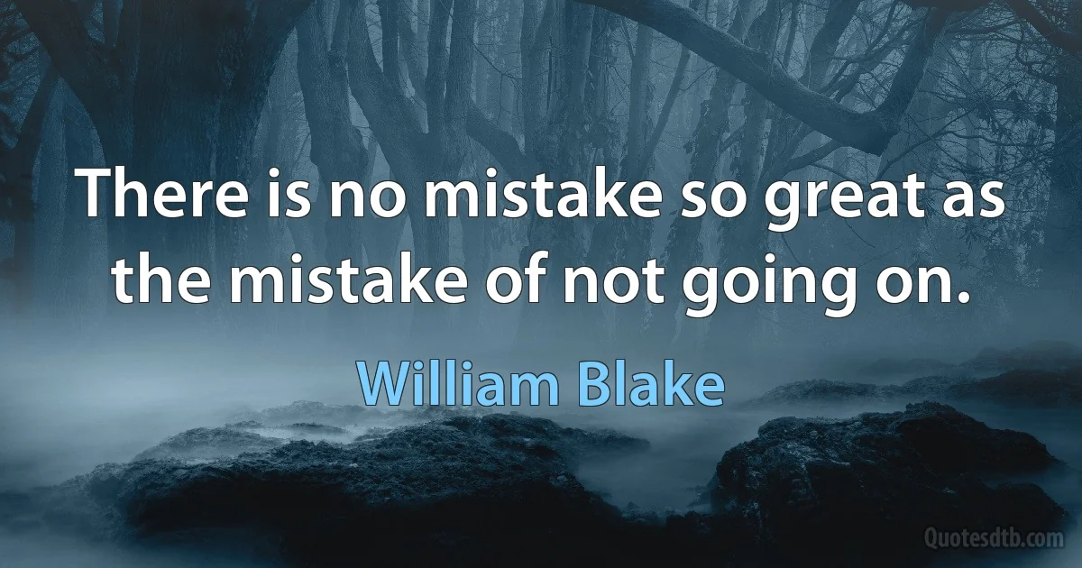 There is no mistake so great as the mistake of not going on. (William Blake)