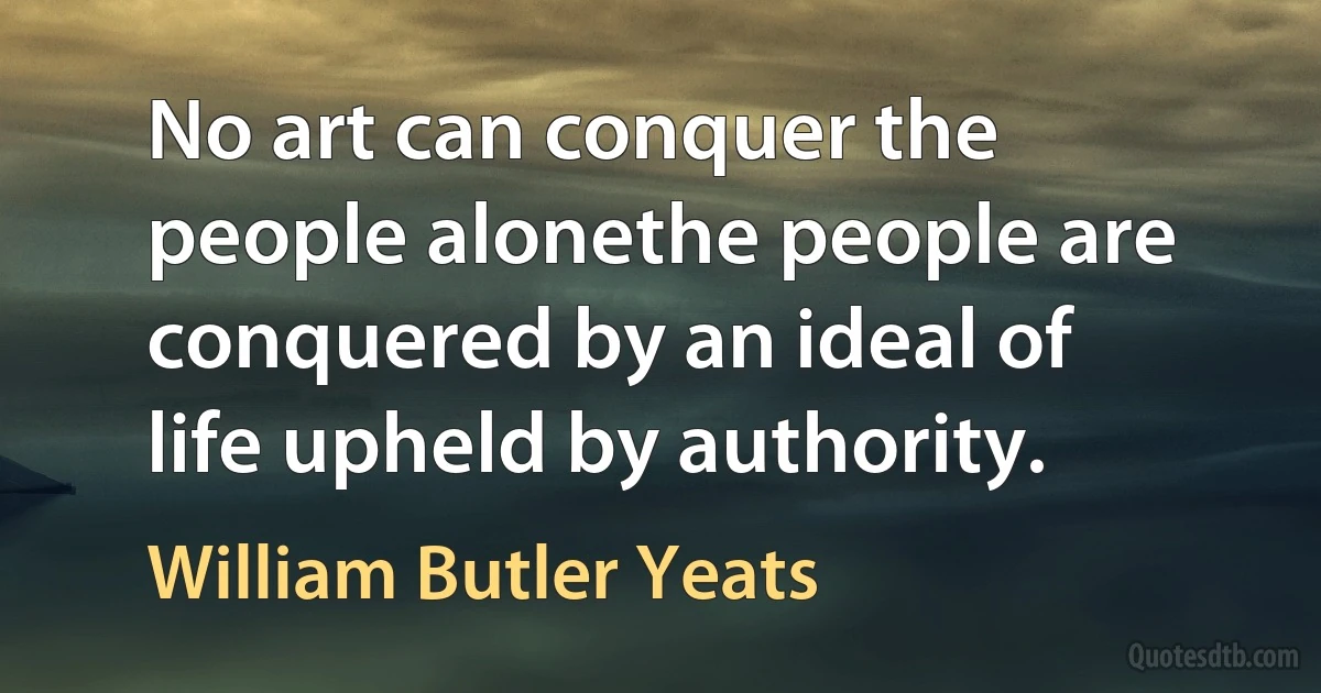 No art can conquer the people alonethe people are conquered by an ideal of life upheld by authority. (William Butler Yeats)