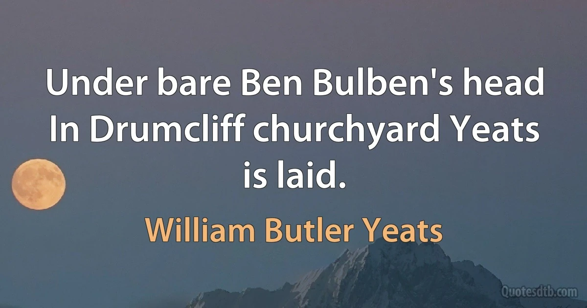 Under bare Ben Bulben's head In Drumcliff churchyard Yeats is laid. (William Butler Yeats)