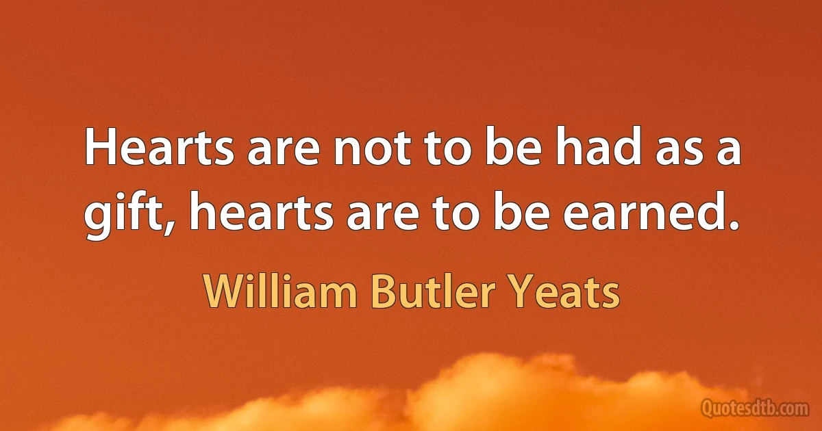 Hearts are not to be had as a gift, hearts are to be earned. (William Butler Yeats)