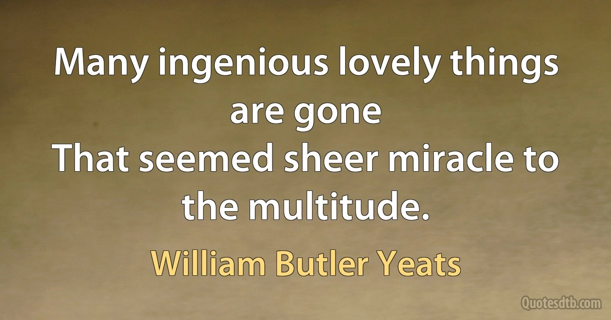 Many ingenious lovely things are gone
That seemed sheer miracle to the multitude. (William Butler Yeats)