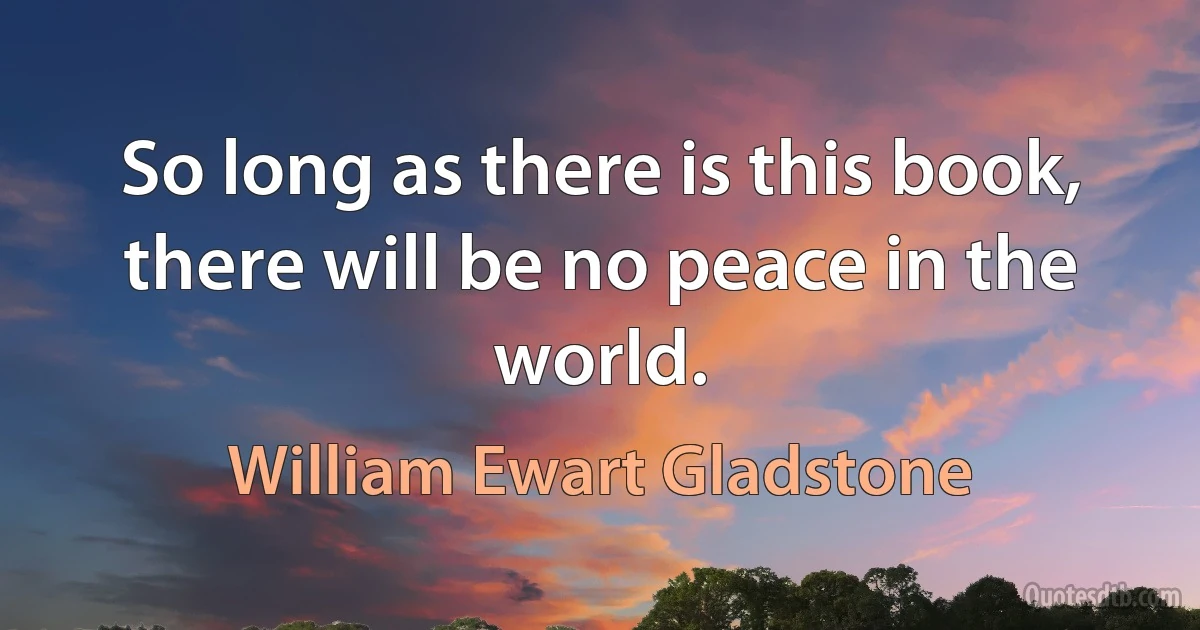 So long as there is this book, there will be no peace in the world. (William Ewart Gladstone)