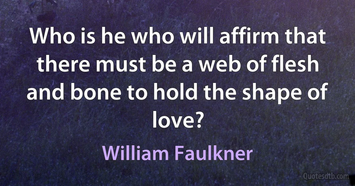 Who is he who will affirm that there must be a web of flesh and bone to hold the shape of love? (William Faulkner)