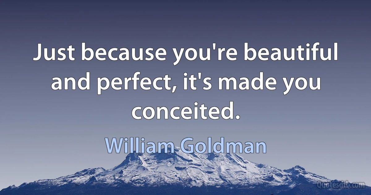 Just because you're beautiful and perfect, it's made you conceited. (William Goldman)