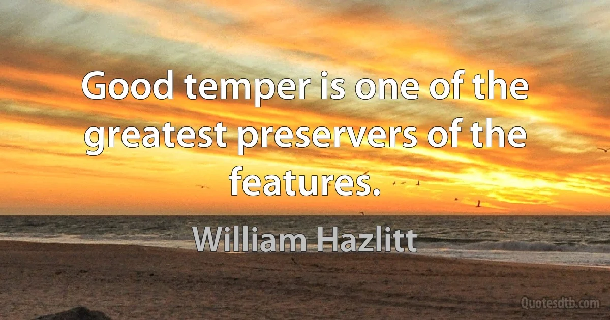 Good temper is one of the greatest preservers of the features. (William Hazlitt)