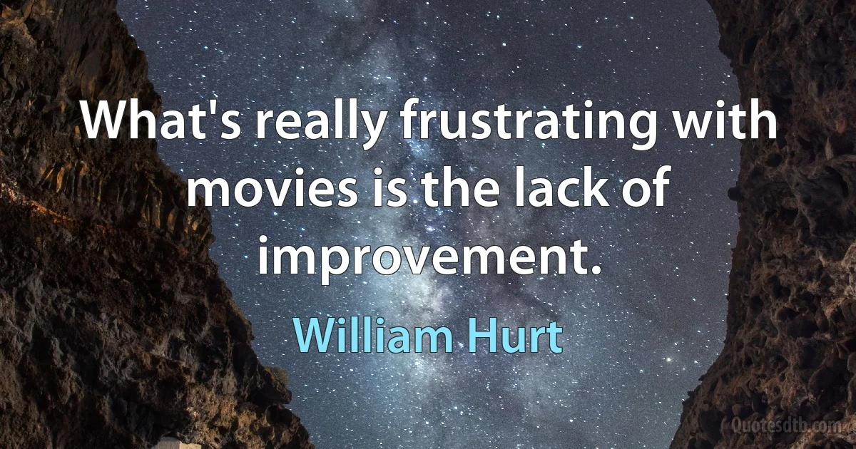 What's really frustrating with movies is the lack of improvement. (William Hurt)