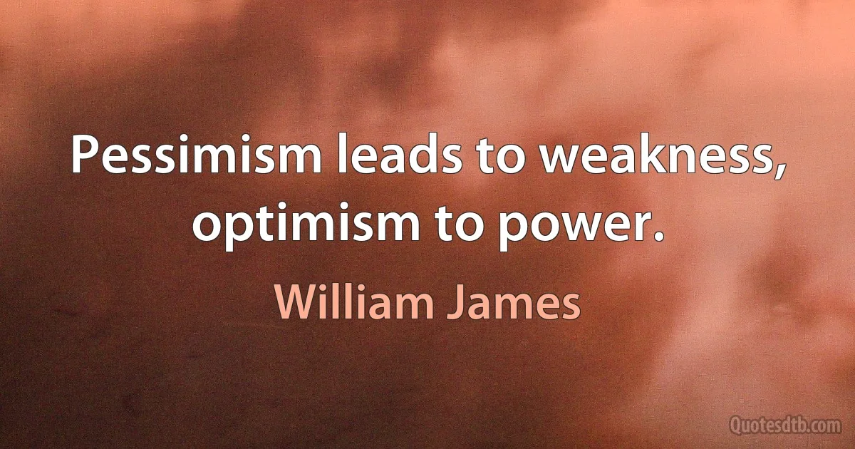 Pessimism leads to weakness, optimism to power. (William James)