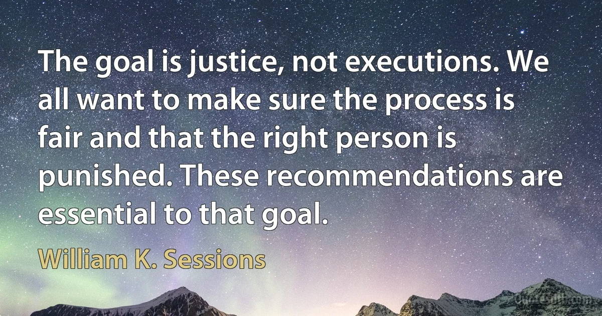 The goal is justice, not executions. We all want to make sure the process is fair and that the right person is punished. These recommendations are essential to that goal. (William K. Sessions)