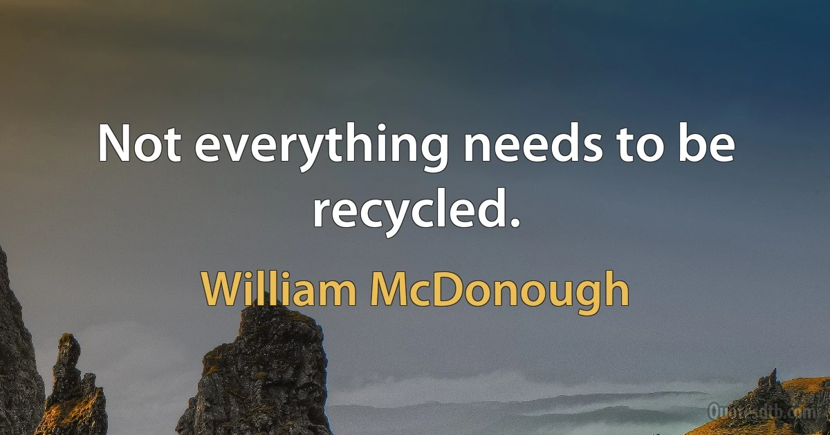 Not everything needs to be recycled. (William McDonough)