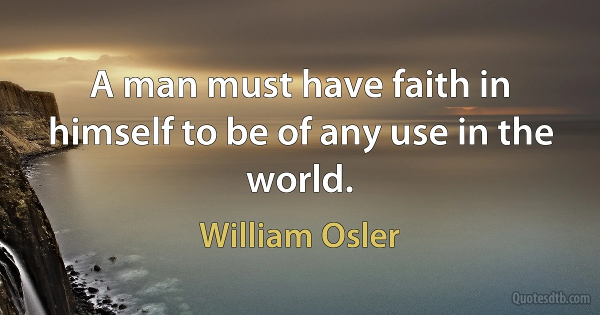 A man must have faith in himself to be of any use in the world. (William Osler)