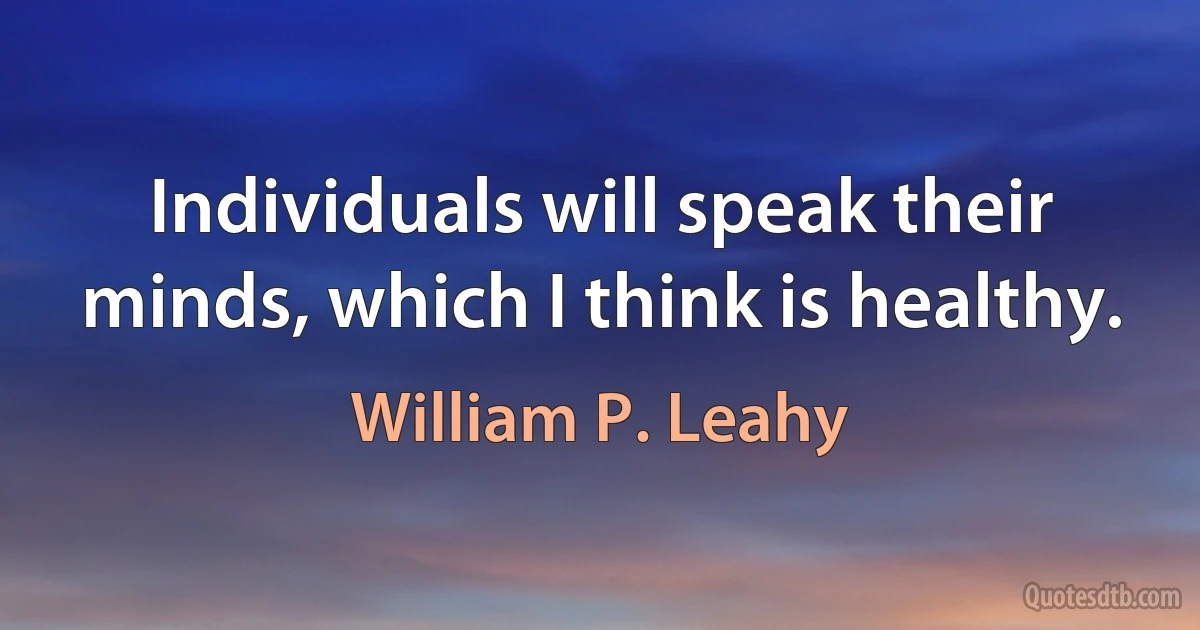 Individuals will speak their minds, which I think is healthy. (William P. Leahy)