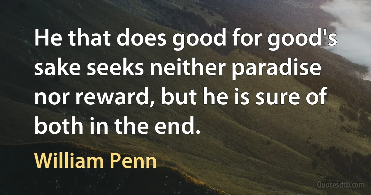 He that does good for good's sake seeks neither paradise nor reward, but he is sure of both in the end. (William Penn)